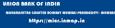UNION BANK OF INDIA  MAHARASHTRA GREATER BOMBAY MUMBAI PRABHADEVI - MUMBAI  micr code